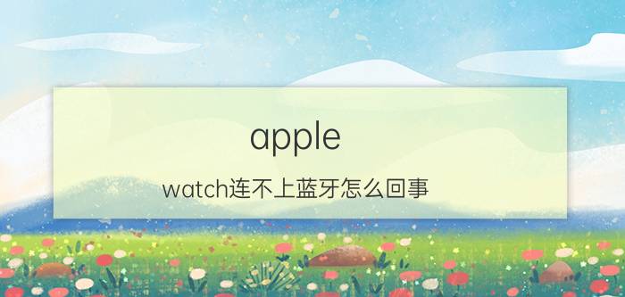 apple watch连不上蓝牙怎么回事 iphonewatch登陆不上去？